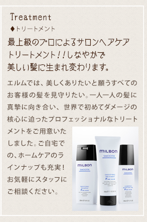 美しくありたいと願うすべてのお客様の髪を見守りたい。一人一人の髪に真摯に向き合い、世界で初めてダメージの核心に迫ったプロフェッショナルなトリートメントをご用意いたしました。ご自宅での、ホームケアのラインナップも充実！